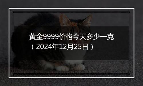 黄金9999价格今天多少一克(2024年12月25日)