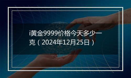 i黄金9999价格今天多少一克(2024年12月25日)