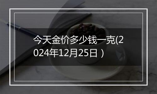 今天金价多少钱一克(2024年12月25日)