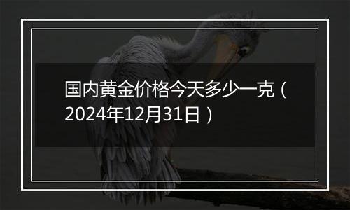 国内黄金价格今天多少一克(2024年12月31日)