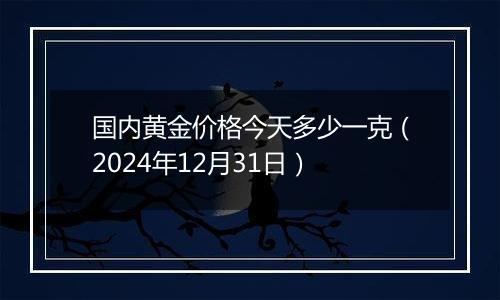 国内黄金价格今天多少一克(2024年12月31日)