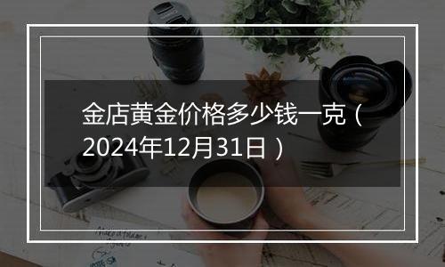 金店黄金价格多少钱一克(2024年12月31日)