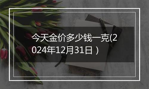 今天金价多少钱一克(2024年12月31日)