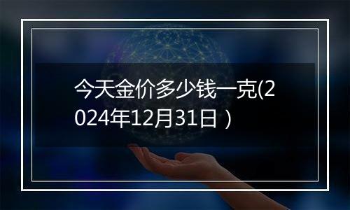 今天金价多少钱一克(2024年12月31日)