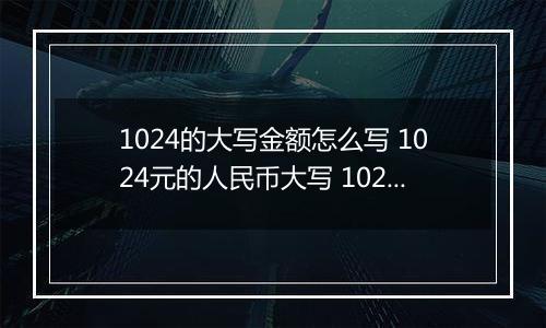 1024的大写金额怎么写 1024元的人民币大写 1024元的数字大写