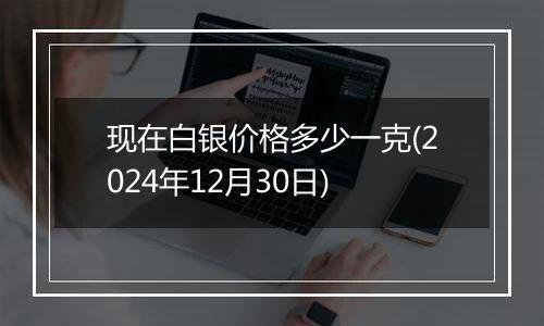 现在白银价格多少一克(2024年12月30日)