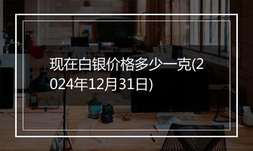 现在白银价格多少一克(2024年12月31日)
