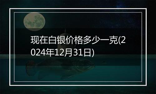 现在白银价格多少一克(2024年12月31日)