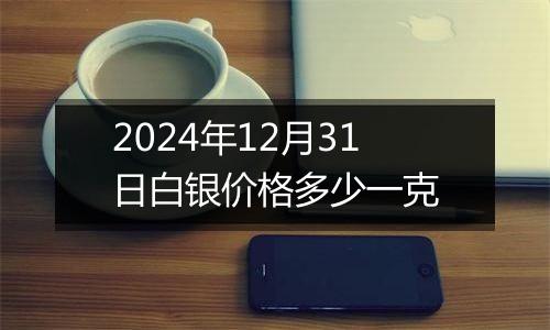 2024年12月31日白银价格多少一克