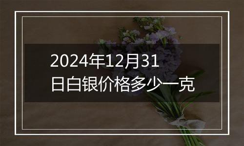 2024年12月31日白银价格多少一克