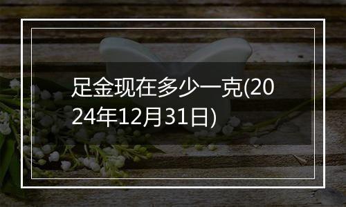 足金现在多少一克(2024年12月31日)