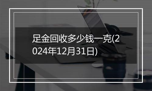 足金回收多少钱一克(2024年12月31日)
