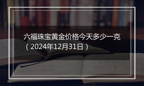 六福珠宝黄金价格今天多少一克(2024年12月31日)