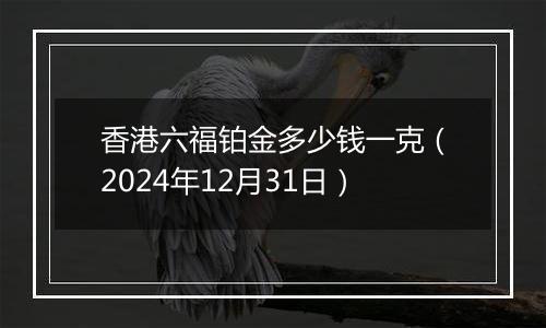 香港六福铂金多少钱一克(2024年12月31日)