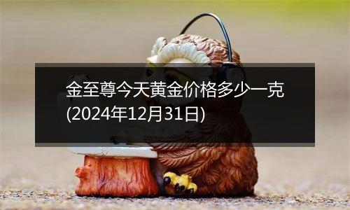 金至尊今天黄金价格多少一克(2024年12月31日)