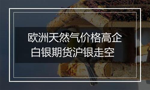 欧洲天然气价格高企 白银期货沪银走空