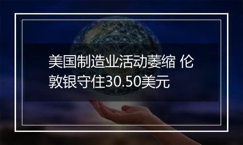 美国制造业活动萎缩 伦敦银守住30.50美元