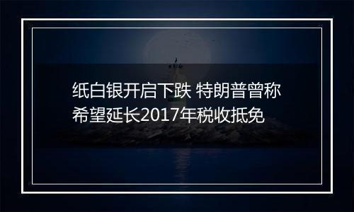纸白银开启下跌 特朗普曾称希望延长2017年税收抵免