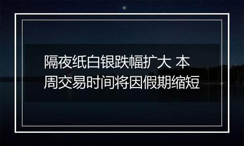 隔夜纸白银跌幅扩大 本周交易时间将因假期缩短