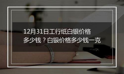 12月31日工行纸白银价格多少钱?白银价格多少钱一克