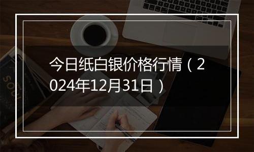 今日纸白银价格行情(2024年12月31日)