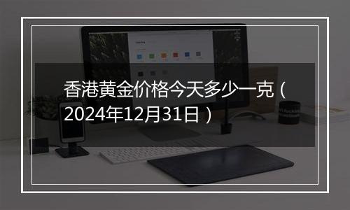 香港黄金价格今天多少一克(2024年12月31日)