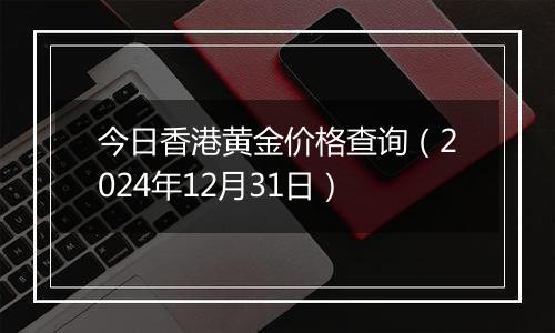 今日香港黄金价格查询(2024年12月31日)