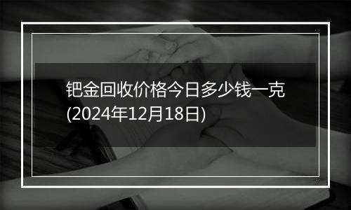 钯金回收价格今日多少钱一克(2024年12月18日)