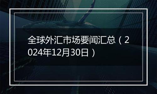 全球外汇市场要闻汇总(2024年12月30日)