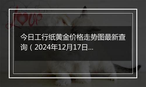今日工行纸黄金价格走势图最新查询(2024年12月17日)