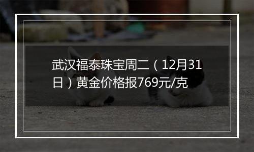武汉福泰珠宝周二(12月31日)黄金价格报769元/克