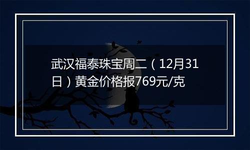 武汉福泰珠宝周二(12月31日)黄金价格报769元/克