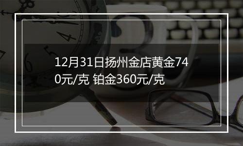 12月31日扬州金店黄金740元/克 铂金360元/克