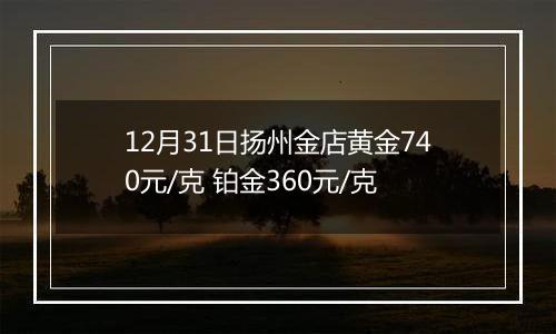 12月31日扬州金店黄金740元/克 铂金360元/克