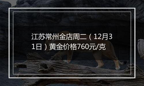 江苏常州金店周二(12月31日)黄金价格760元/克