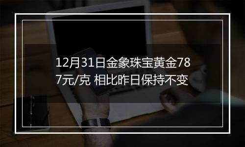 12月31日金象珠宝黄金787元/克 相比昨日保持不变