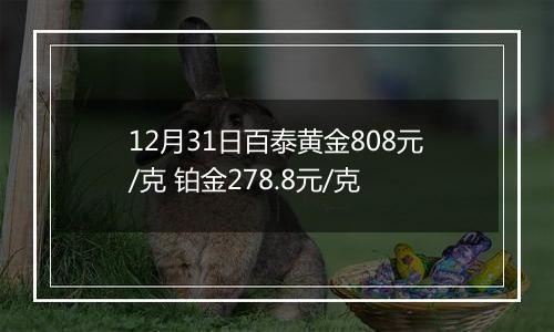 12月31日百泰黄金808元/克 铂金278.8元/克