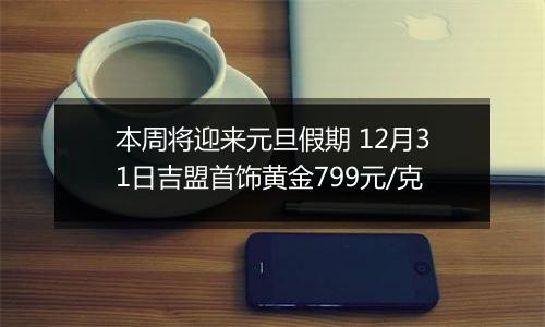 本周将迎来元旦假期 12月31日吉盟首饰黄金799元/克