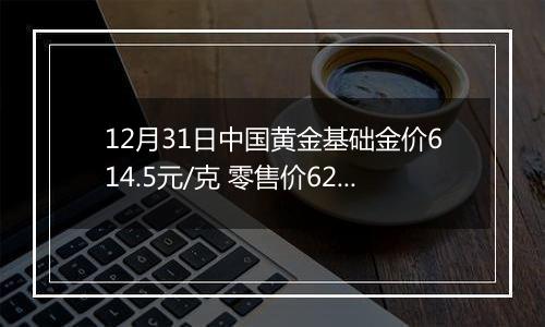 12月31日中国黄金基础金价614.5元/克 零售价628.5元/克