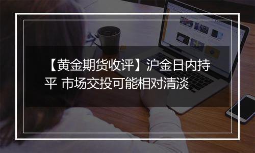 【黄金期货收评】沪金日内持平 市场交投可能相对清淡