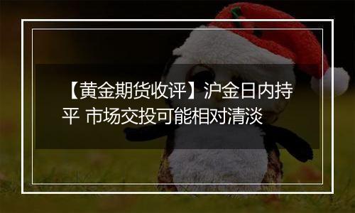 【黄金期货收评】沪金日内持平 市场交投可能相对清淡