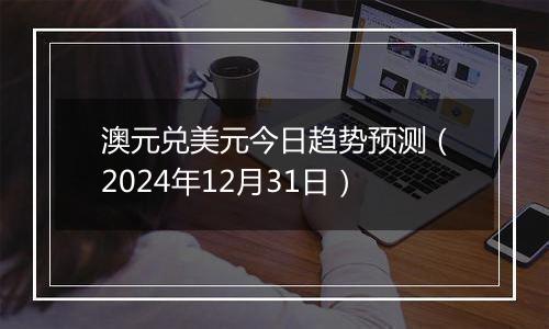 澳元兑美元今日趋势预测(2024年12月31日)