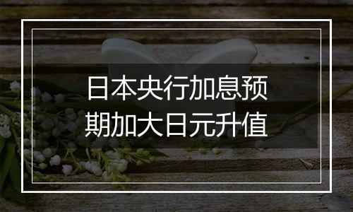 日本央行加息预期加大日元升值