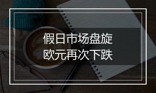 假日市场盘旋欧元再次下跌