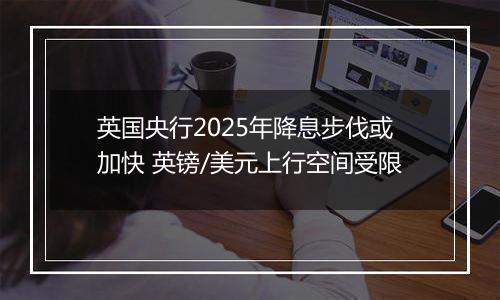 英国央行2025年降息步伐或加快 英镑/美元上行空间受限