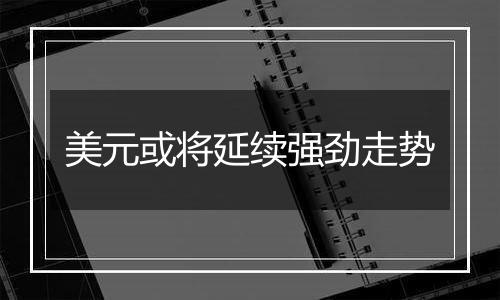 美元或将延续强劲走势