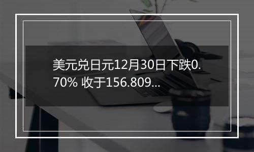 美元兑日元12月30日下跌0.70% 收于156.8090