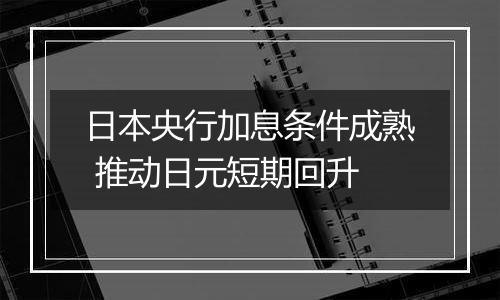 日本央行加息条件成熟 推动日元短期回升