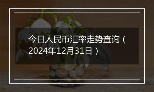 今日人民币汇率走势查询(2024年12月31日)