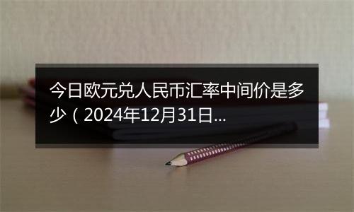 今日欧元兑人民币汇率中间价是多少(2024年12月31日)